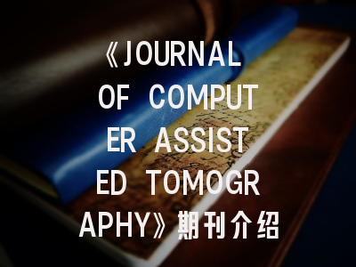 《JOURNAL OF COMPUTER ASSISTED TOMOGRAPHY》期刊介绍与投稿策略