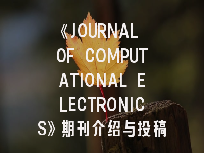 《JOURNAL OF COMPUTATIONAL ELECTRONICS》期刊介绍与投稿策略