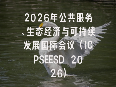 2026年公共服务、生态经济与可持续发展国际会议（ICPSEESD 2026）