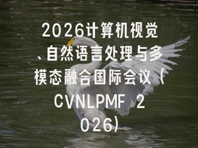 2026计算机视觉、自然语言处理与多模态融合国际会议（CVNLPMF 2026）