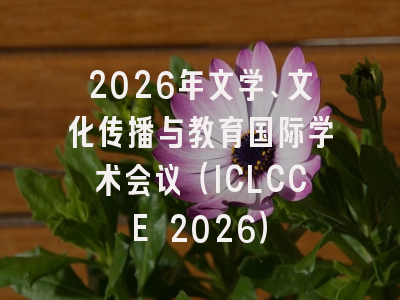 2026年文学、文化传播与教育国际学术会议（ICLCCE 2026）