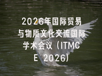 2026年国际贸易与物质文化交流国际学术会议（ITMCE 2026）
