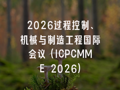 2026过程控制、机械与制造工程国际会议（ICPCMME 2026）