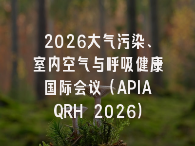 2026大气污染、室内空气与呼吸健康国际会议（APIAQRH 2026）