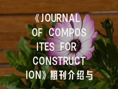 《JOURNAL OF COMPOSITES FOR CONSTRUCTION》期刊介绍与投稿策略