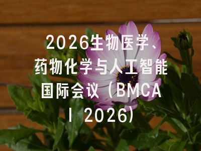 2026生物医学、药物化学与人工智能国际会议（BMCAI 2026）