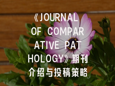 《JOURNAL OF COMPARATIVE PATHOLOGY》期刊介绍与投稿策略