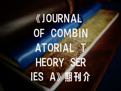 《JOURNAL OF COMBINATORIAL THEORY SERIES A》期刊介绍与投稿策略