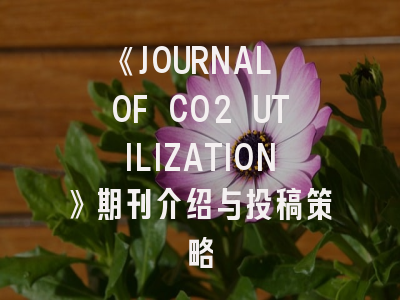 《JOURNAL OF CO2 UTILIZATION》期刊介绍与投稿策略