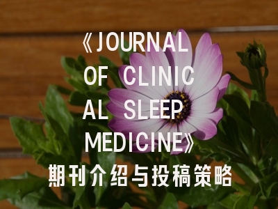 《JOURNAL OF CLINICAL SLEEP MEDICINE》期刊介绍与投稿策略