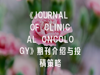 《JOURNAL OF CLINICAL ONCOLOGY》期刊介绍与投稿策略