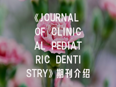 《JOURNAL OF CLINICAL PEDIATRIC DENTISTRY》期刊介绍与投稿策略