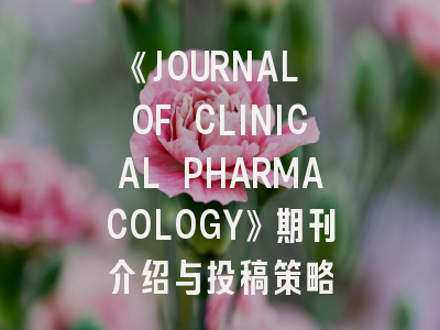 《JOURNAL OF CLINICAL PHARMACOLOGY》期刊介绍与投稿策略