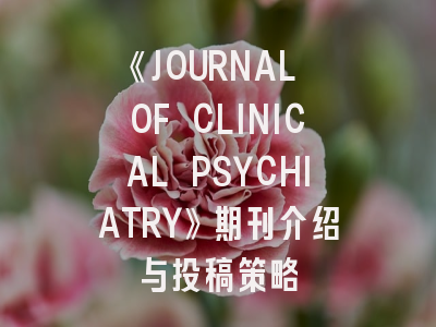 《JOURNAL OF CLINICAL PSYCHIATRY》期刊介绍与投稿策略