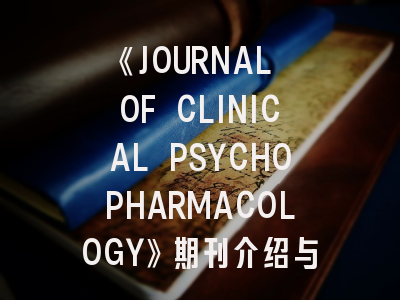 《JOURNAL OF CLINICAL PSYCHOPHARMACOLOGY》期刊介绍与投稿策略