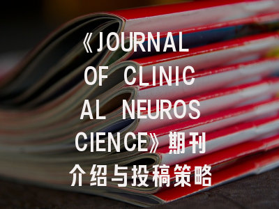 《JOURNAL OF CLINICAL NEUROSCIENCE》期刊介绍与投稿策略