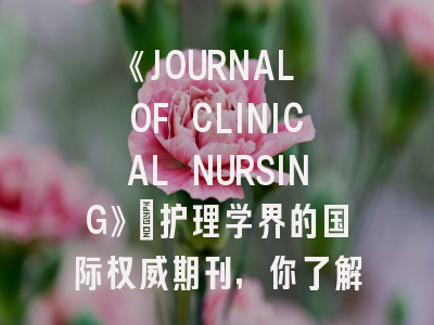 《JOURNAL OF CLINICAL NURSING》：护理学界的国际权威期刊，你了解多少？