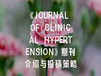 《JOURNAL OF CLINICAL HYPERTENSION》期刊介绍与投稿策略