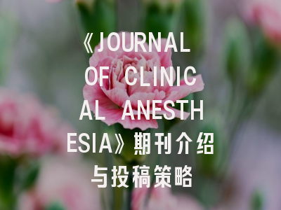 《JOURNAL OF CLINICAL ANESTHESIA》期刊介绍与投稿策略