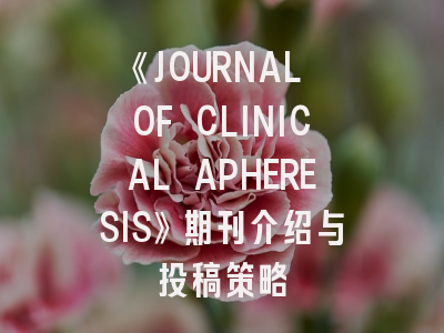 《JOURNAL OF CLINICAL APHERESIS》期刊介绍与投稿策略