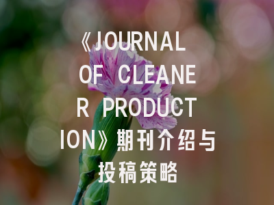 《JOURNAL OF CLEANER PRODUCTION》期刊介绍与投稿策略