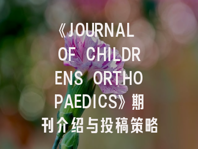 《JOURNAL OF CHILDRENS ORTHOPAEDICS》期刊介绍与投稿策略
