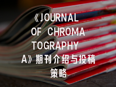 《JOURNAL OF CHROMATOGRAPHY A》期刊介绍与投稿策略