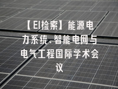 【EI检索】能源电力系统、智能电网与电气工程国际学术会议