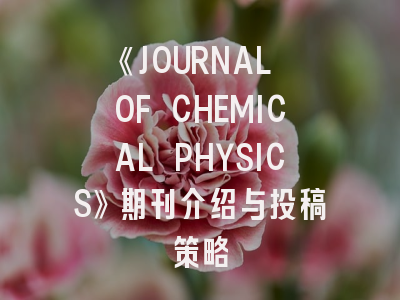 《JOURNAL OF CHEMICAL PHYSICS》期刊介绍与投稿策略