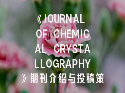 《JOURNAL OF CHEMICAL CRYSTALLOGRAPHY》期刊介绍与投稿策略