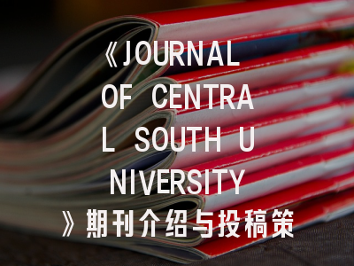 《JOURNAL OF CENTRAL SOUTH UNIVERSITY》期刊介绍与投稿策略