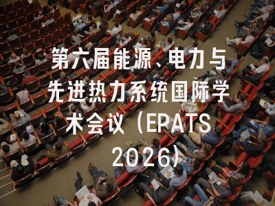 第六届能源、电力与先进热力系统国际学术会议（EPATS 2026）