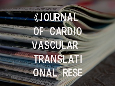 《JOURNAL OF CARDIOVASCULAR TRANSLATIONAL RESEARCH》期刊介绍与投稿策略