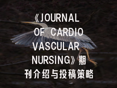 《JOURNAL OF CARDIOVASCULAR NURSING》期刊介绍与投稿策略