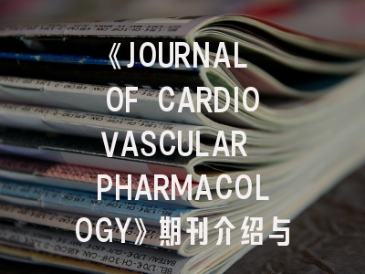 《JOURNAL OF CARDIOVASCULAR PHARMACOLOGY》期刊介绍与投稿策略
