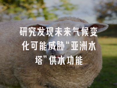 研究发现未来气候变化可能威胁“亚洲水塔”供水功能