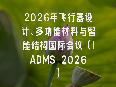 2026年飞行器设计、多功能材料与智能结构国际会议（IADMS 2026）