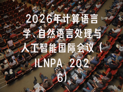 2026年计算语言学、自然语言处理与人工智能国际会议（ILNPA 2026）
