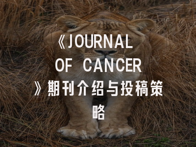 《JOURNAL OF CANCER》期刊介绍与投稿策略
