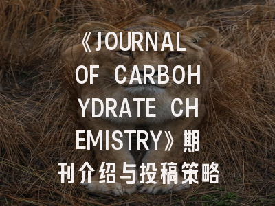 《JOURNAL OF CARBOHYDRATE CHEMISTRY》期刊介绍与投稿策略