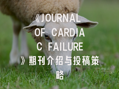 《JOURNAL OF CARDIAC FAILURE》期刊介绍与投稿策略