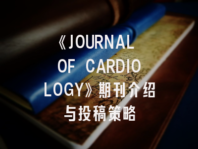 《JOURNAL OF CARDIOLOGY》期刊介绍与投稿策略