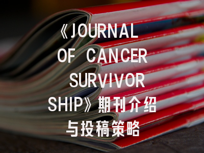 《JOURNAL OF CANCER SURVIVORSHIP》期刊介绍与投稿策略