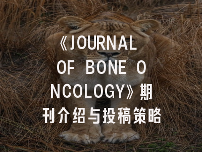 《JOURNAL OF BONE ONCOLOGY》期刊介绍与投稿策略