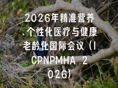 2026年精准营养、个性化医疗与健康老龄化国际会议（ICPNPMHA 2026）