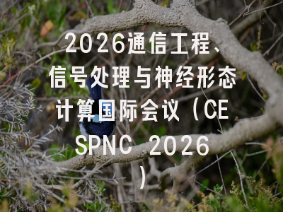2026通信工程、信号处理与神经形态计算国际会议(CESPNC 2026)
