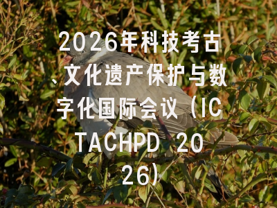 2026年科技考古、文化遗产保护与数字化国际会议（ICTACHPD 2026）