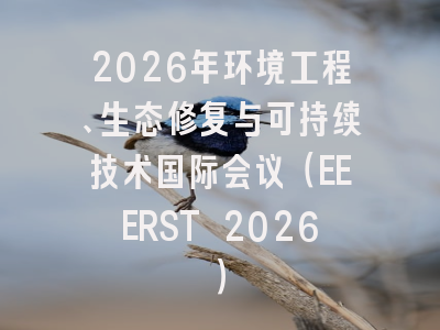 2026年环境工程、生态修复与可持续技术国际会议（EEERST 2026）