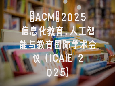 [ACM]2025信息化教育、人工智能与教育国际学术会议（ICAIE 2025）