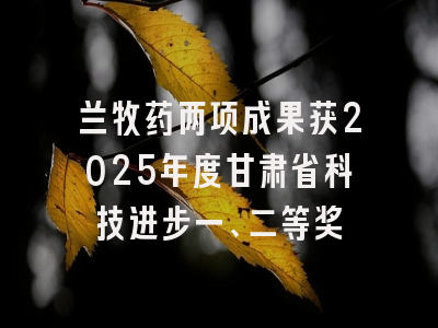 兰牧药两项成果获2025年度甘肃省科技进步一、二等奖